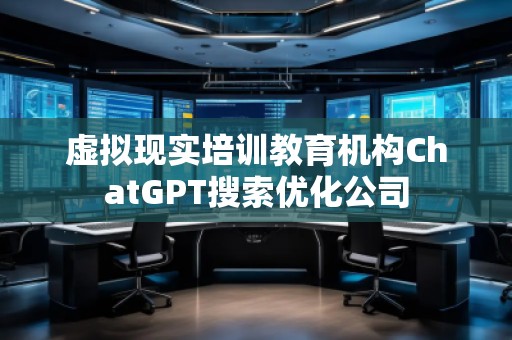 虛擬現(xiàn)實(shí)培訓(xùn)教育機(jī)構(gòu)ChatGPT搜索優(yōu)化公司 虛擬現(xiàn)實(shí)培訓(xùn)教育機(jī)構(gòu)ChatGPT搜索優(yōu)化公司