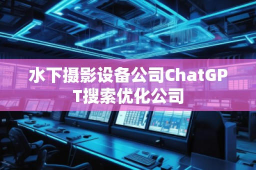 水下攝影設(shè)備公司ChatGPT搜索優(yōu)化公司
