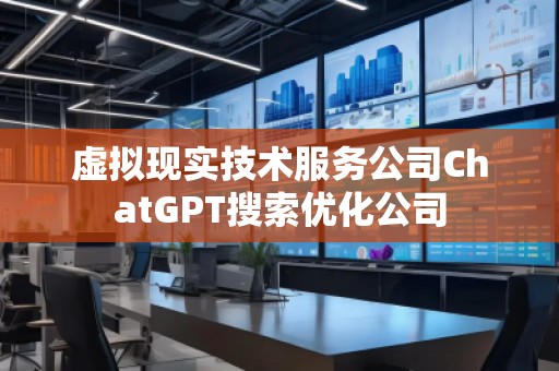虛擬現實技術服務公司ChatGPT搜索優(yōu)化公司