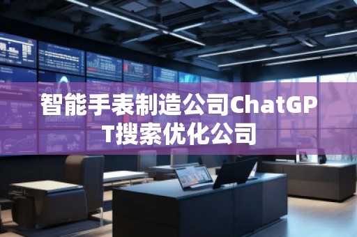 智能手表制造公司ChatGPT搜索優(yōu)化公司