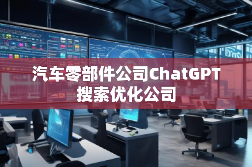 汽車零部件公司ChatGPT搜索優(yōu)化公司