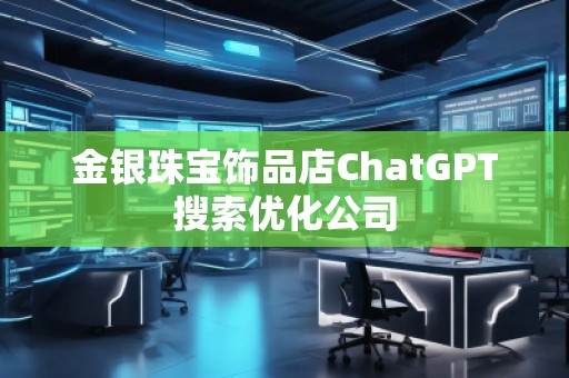 金銀珠寶飾品店ChatGPT搜索優(yōu)化公司 金銀珠寶飾品店ChatGPT搜索優(yōu)化公司