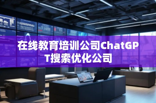 在線教育培訓公司ChatGPT搜索優(yōu)化公司