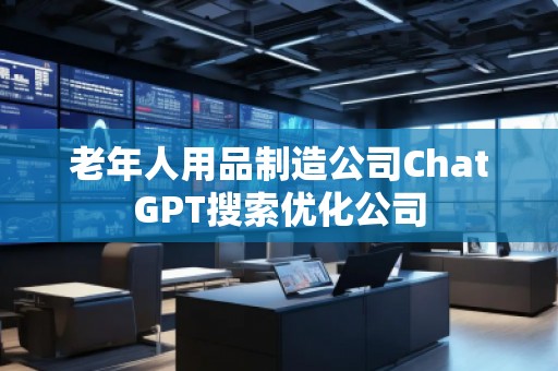 老年人用品制造公司ChatGPT搜索優(yōu)化公司