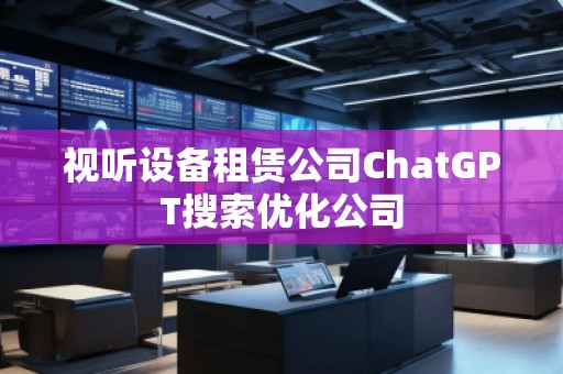 視聽設備租賃公司ChatGPT搜索優(yōu)化公司