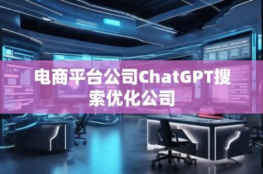 電商平臺(tái)公司ChatGPT搜索優(yōu)化公司 電商平臺(tái)公司ChatGPT搜索優(yōu)化公司