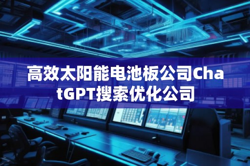 高效太陽能電池板公司ChatGPT搜索優(yōu)化公司