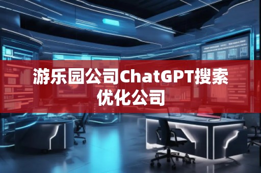 游樂園公司ChatGPT搜索優(yōu)化公司 游樂園公司ChatGPT搜索優(yōu)化公司