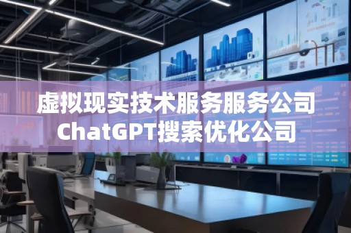虛擬現實技術服務服務公司ChatGPT搜索優(yōu)化公司