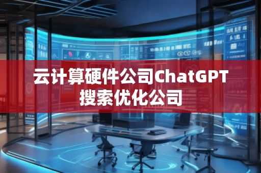云計(jì)算硬件公司ChatGPT搜索優(yōu)化公司
