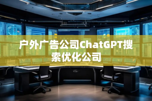 戶外廣告公司ChatGPT搜索優(yōu)化公司 戶外廣告公司ChatGPT搜索優(yōu)化公司