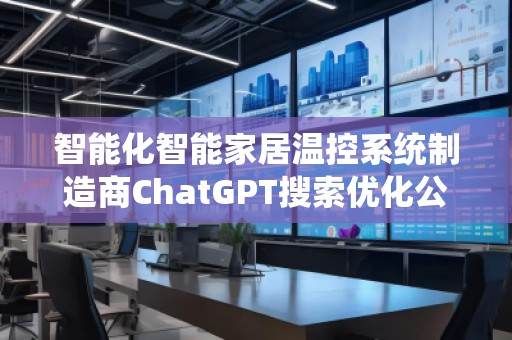 智能化智能家居溫控系統(tǒng)制造商ChatGPT搜索優(yōu)化公司
