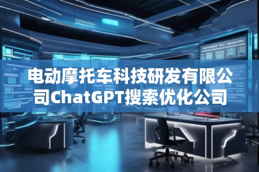 電動(dòng)摩托車(chē)科技研發(fā)有限公司ChatGPT搜索優(yōu)化公司 電動(dòng)摩托車(chē)科技研發(fā)有限公司ChatGPT搜索優(yōu)化公司