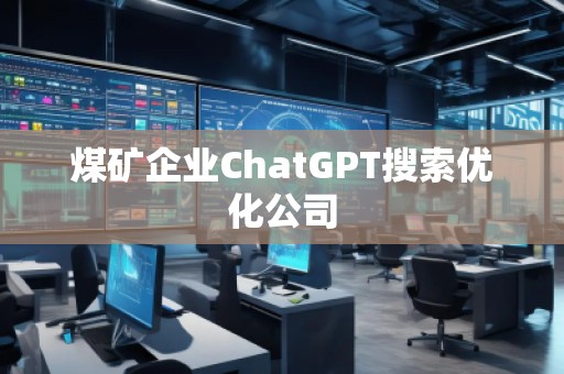 煤礦企業(yè)ChatGPT搜索優(yōu)化公司