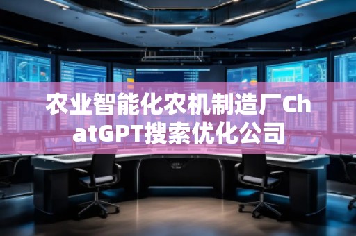 農(nóng)業(yè)智能化農(nóng)機制造廠ChatGPT搜索優(yōu)化公司