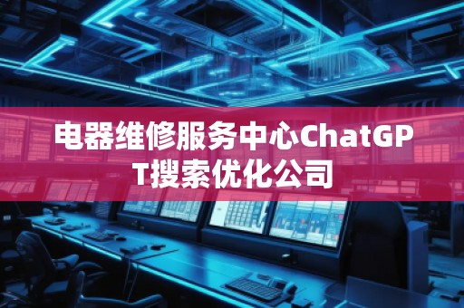 電器維修服務(wù)中心ChatGPT搜索優(yōu)化公司