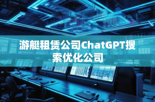 游艇租賃公司ChatGPT搜索優(yōu)化公司 游艇租賃公司ChatGPT搜索優(yōu)化公司