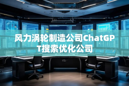 風(fēng)力渦輪制造公司ChatGPT搜索優(yōu)化公司