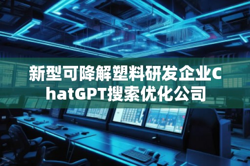 新型可降解塑料研發(fā)企業(yè)ChatGPT搜索優(yōu)化公司