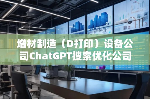增材制造（D打?。┰O備公司ChatGPT搜索優(yōu)化公司