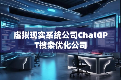 虛擬現(xiàn)實系統(tǒng)公司ChatGPT搜索優(yōu)化公司