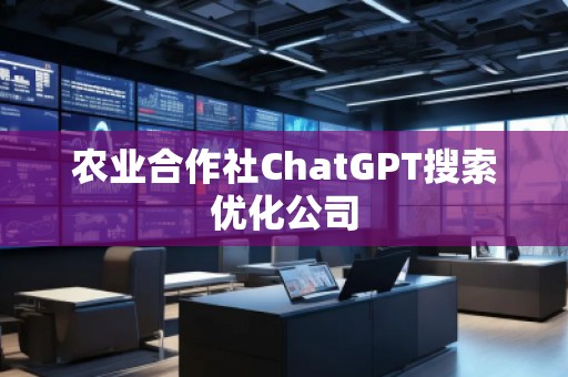 農(nóng)業(yè)合作社ChatGPT搜索優(yōu)化公司
