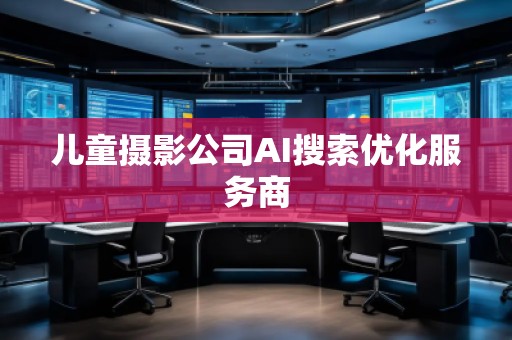 兒童攝影公司AI搜索優(yōu)化服務(wù)商 兒童攝影公司AI搜索優(yōu)化服務(wù)商