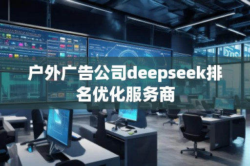 戶外廣告公司deepseek排名優(yōu)化服務(wù)商 戶外廣告公司deepseek排名優(yōu)化服務(wù)商