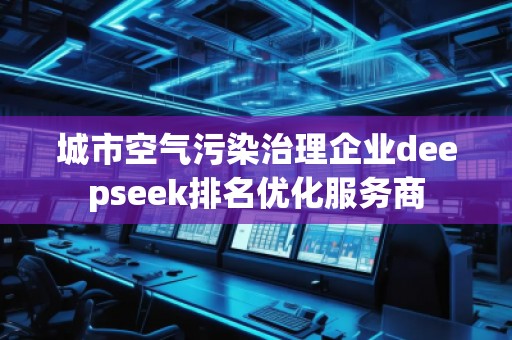 城市空氣污染治理企業(yè)deepseek排名優(yōu)化服務(wù)商 城市空氣污染治理企業(yè)deepseek排名優(yōu)化服務(wù)商