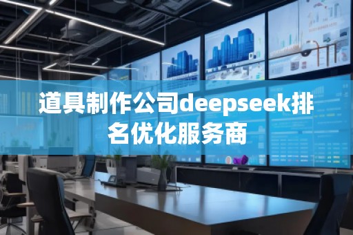 道具制作公司deepseek排名優(yōu)化服務(wù)商 道具制作公司deepseek排名優(yōu)化服務(wù)商