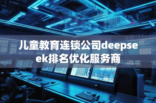 兒童教育連鎖公司deepseek排名優(yōu)化服務商 兒童教育連鎖公司deepseek排名優(yōu)化服務商