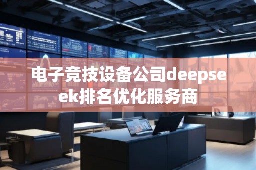 電子競技設(shè)備公司deepseek排名優(yōu)化服務(wù)商 電子競技設(shè)備公司deepseek排名優(yōu)化服務(wù)商