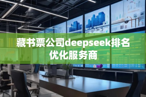 藏書票公司deepseek排名優(yōu)化服務(wù)商 藏書票公司deepseek排名優(yōu)化服務(wù)商
