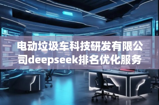 電動(dòng)垃圾車(chē)科技研發(fā)有限公司deepseek排名優(yōu)化服務(wù)商 電動(dòng)垃圾車(chē)科技研發(fā)有限公司deepseek排名優(yōu)化服務(wù)商