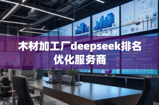 木材加工廠deepseek排名優(yōu)化服務(wù)商 木材加工廠deepseek排名優(yōu)化服務(wù)商