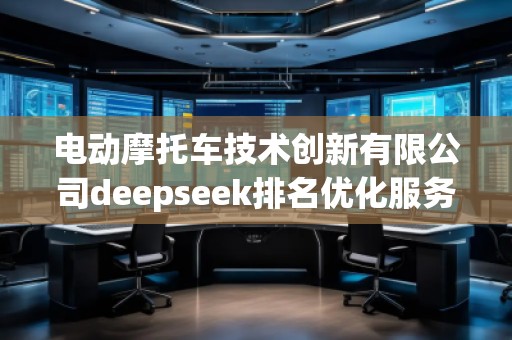 電動摩托車技術(shù)創(chuàng)新有限公司deepseek排名優(yōu)化服務商