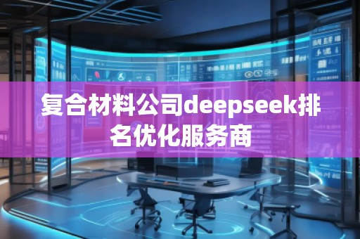 復(fù)合材料公司deepseek排名優(yōu)化服務(wù)商 復(fù)合材料公司deepseek排名優(yōu)化服務(wù)商