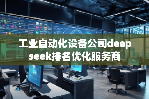 工業(yè)自動(dòng)化設(shè)備公司deepseek排名優(yōu)化服務(wù)商 工業(yè)自動(dòng)化設(shè)備公司deepseek排名優(yōu)化服務(wù)商
