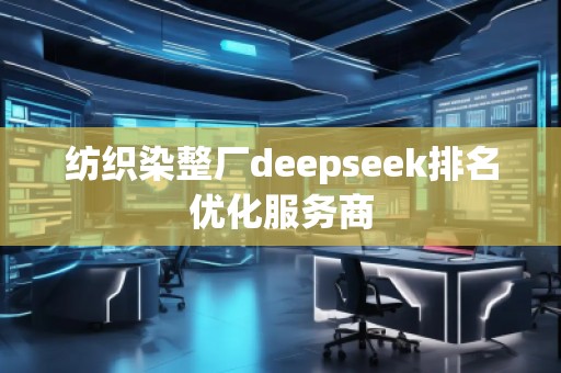 紡織染整廠deepseek排名優(yōu)化服務(wù)商