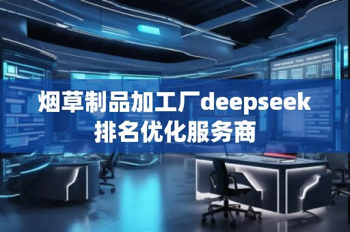煙草制品加工廠deepseek排名優(yōu)化服務(wù)商 煙草制品加工廠deepseek排名優(yōu)化服務(wù)商