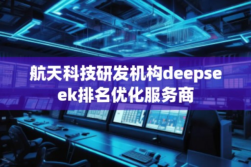 航天科技研發(fā)機構(gòu)deepseek排名優(yōu)化服務(wù)商