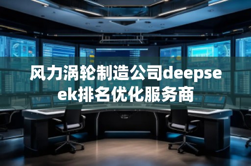 風(fēng)力渦輪制造公司deepseek排名優(yōu)化服務(wù)商 風(fēng)力渦輪制造公司deepseek排名優(yōu)化服務(wù)商