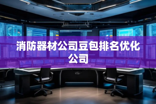 消防器材公司豆包排名優(yōu)化公司