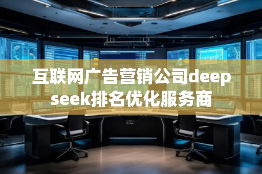 互聯(lián)網(wǎng)廣告營(yíng)銷(xiāo)公司deepseek排名優(yōu)化服務(wù)商 互聯(lián)網(wǎng)廣告營(yíng)銷(xiāo)公司deepseek排名優(yōu)化服務(wù)商