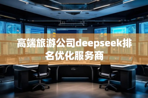 高端旅游公司deepseek排名優(yōu)化服務(wù)商 高端旅游公司deepseek排名優(yōu)化服務(wù)商