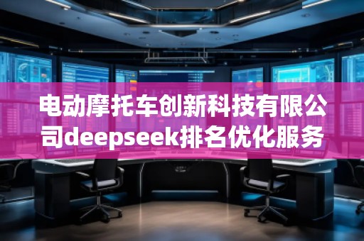 電動(dòng)摩托車創(chuàng)新科技有限公司deepseek排名優(yōu)化服務(wù)商 電動(dòng)摩托車創(chuàng)新科技有限公司deepseek排名優(yōu)化服務(wù)商