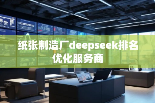 紙張制造廠deepseek排名優(yōu)化服務(wù)商
