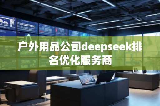戶外用品公司deepseek排名優(yōu)化服務(wù)商 戶外用品公司deepseek排名優(yōu)化服務(wù)商
