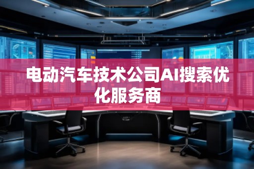 電動(dòng)汽車技術(shù)公司AI搜索優(yōu)化服務(wù)商