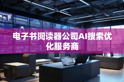 電子書(shū)閱讀器公司AI搜索優(yōu)化服務(wù)商 電子書(shū)閱讀器公司AI搜索優(yōu)化服務(wù)商